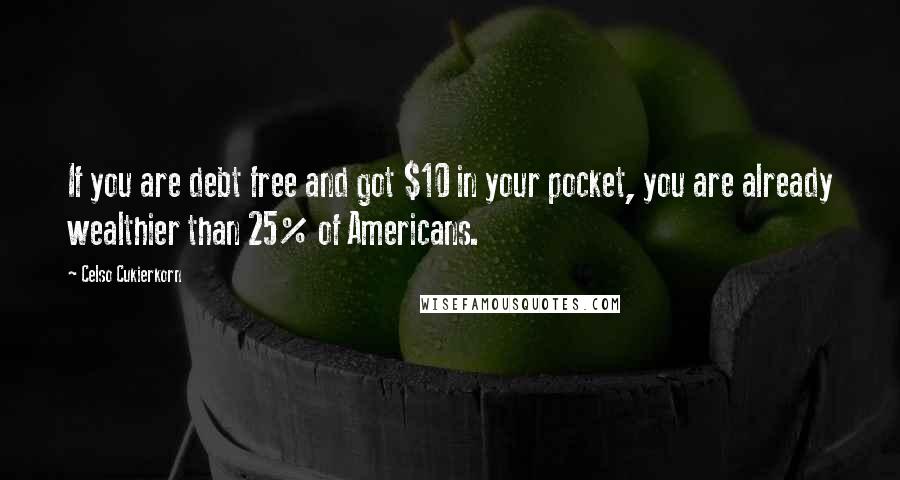 Celso Cukierkorn Quotes: If you are debt free and got $10 in your pocket, you are already wealthier than 25% of Americans.