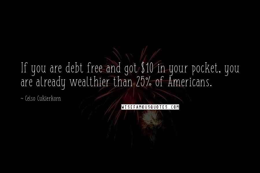 Celso Cukierkorn Quotes: If you are debt free and got $10 in your pocket, you are already wealthier than 25% of Americans.