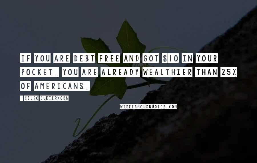 Celso Cukierkorn Quotes: If you are debt free and got $10 in your pocket, you are already wealthier than 25% of Americans.