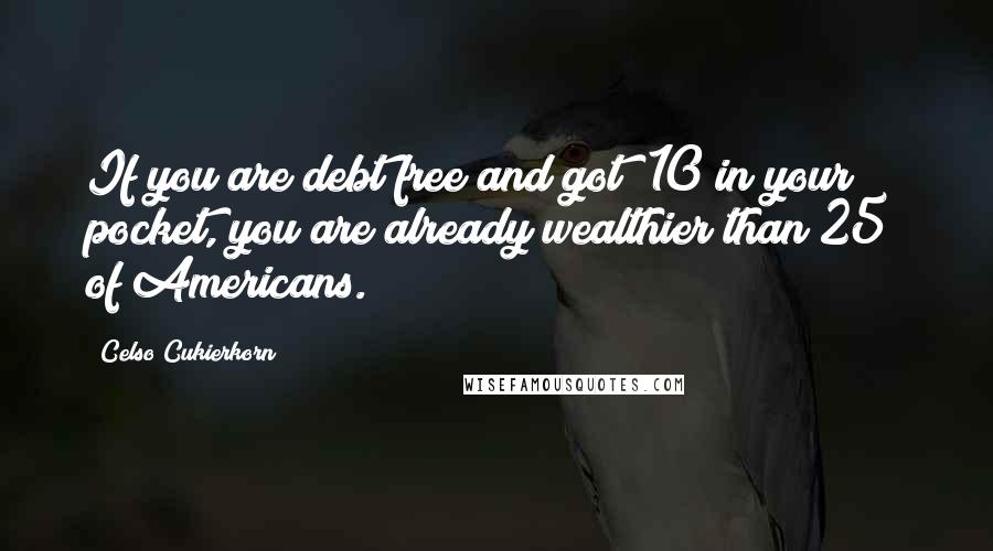 Celso Cukierkorn Quotes: If you are debt free and got $10 in your pocket, you are already wealthier than 25% of Americans.