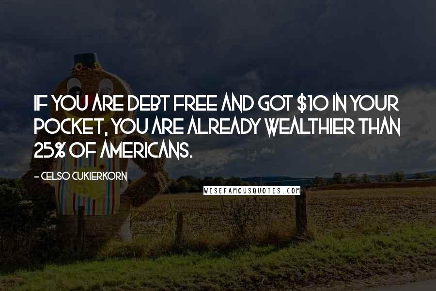 Celso Cukierkorn Quotes: If you are debt free and got $10 in your pocket, you are already wealthier than 25% of Americans.