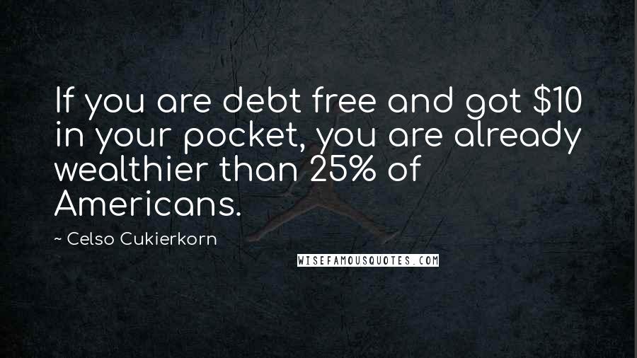 Celso Cukierkorn Quotes: If you are debt free and got $10 in your pocket, you are already wealthier than 25% of Americans.