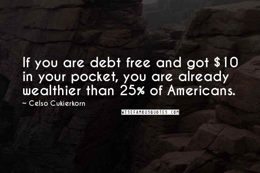Celso Cukierkorn Quotes: If you are debt free and got $10 in your pocket, you are already wealthier than 25% of Americans.