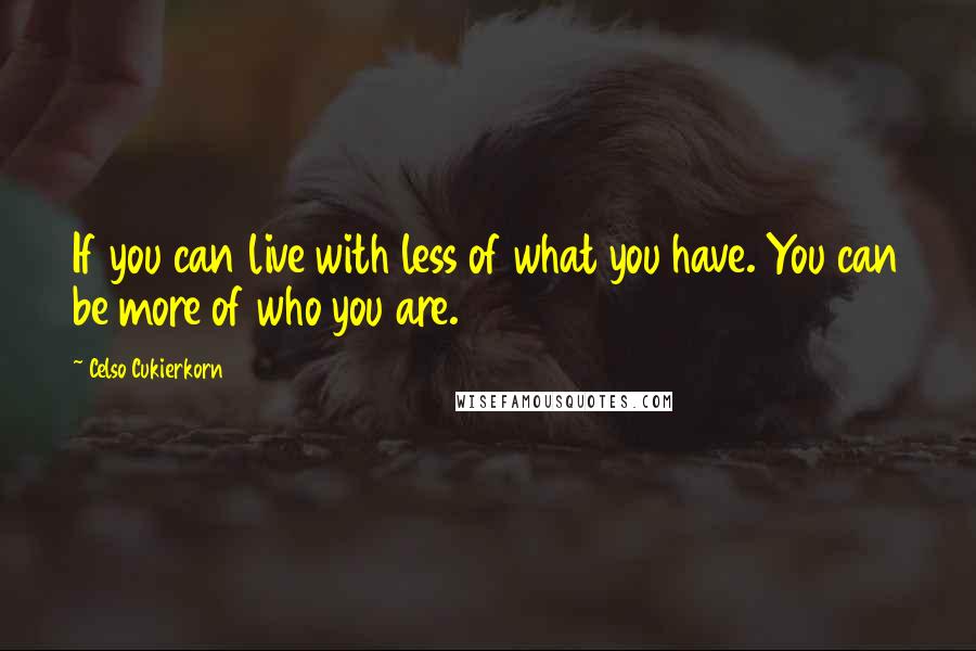 Celso Cukierkorn Quotes: If you can live with less of what you have. You can be more of who you are.