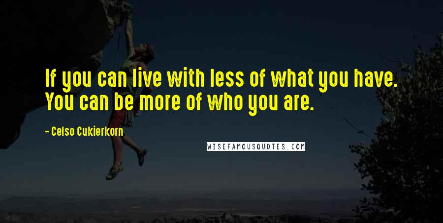 Celso Cukierkorn Quotes: If you can live with less of what you have. You can be more of who you are.