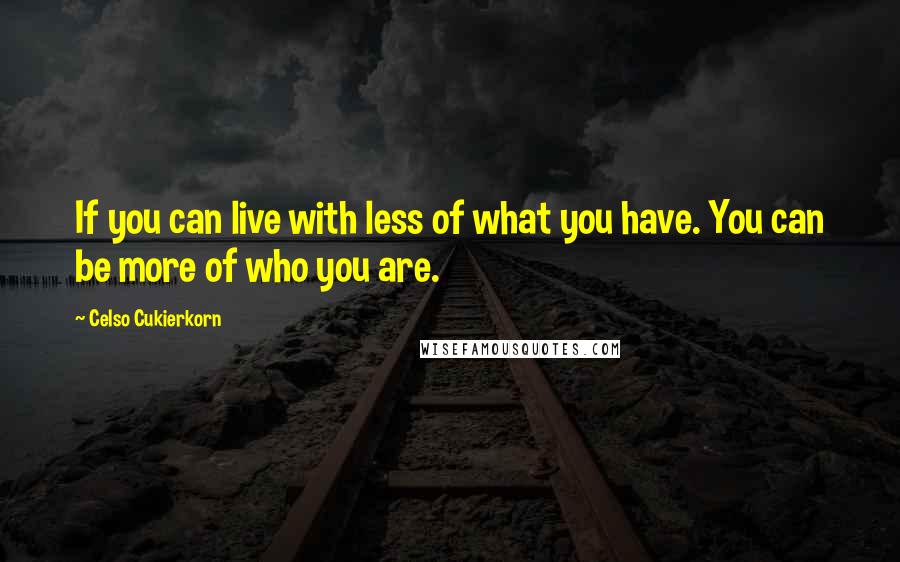 Celso Cukierkorn Quotes: If you can live with less of what you have. You can be more of who you are.