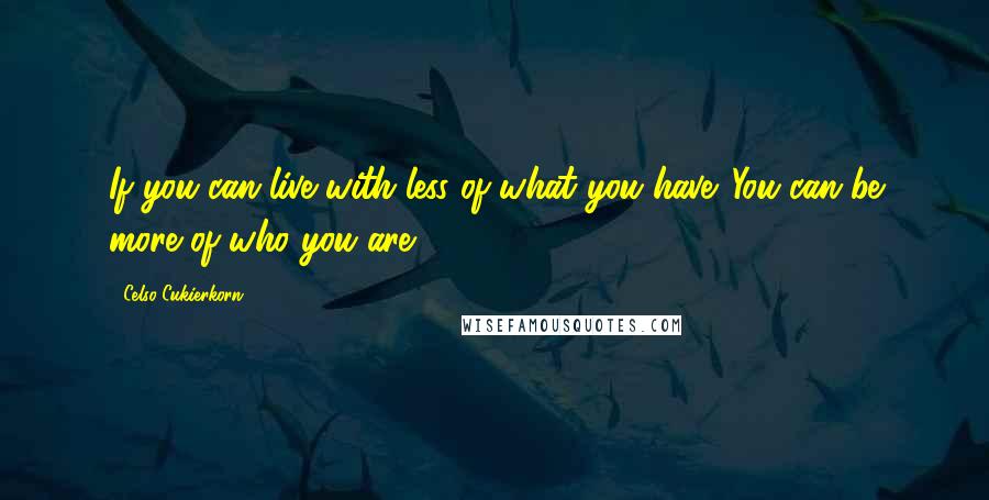 Celso Cukierkorn Quotes: If you can live with less of what you have. You can be more of who you are.