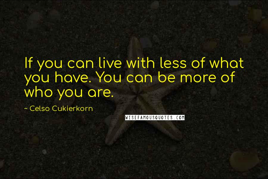 Celso Cukierkorn Quotes: If you can live with less of what you have. You can be more of who you are.