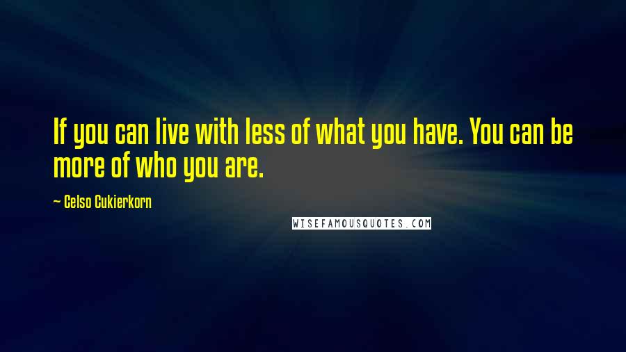 Celso Cukierkorn Quotes: If you can live with less of what you have. You can be more of who you are.