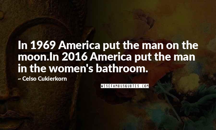 Celso Cukierkorn Quotes: In 1969 America put the man on the moon.In 2016 America put the man in the women's bathroom.