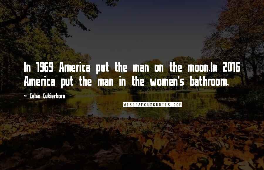 Celso Cukierkorn Quotes: In 1969 America put the man on the moon.In 2016 America put the man in the women's bathroom.