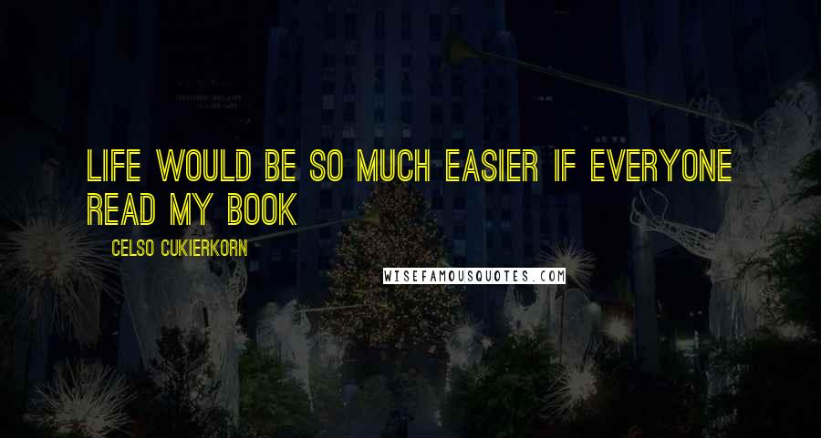 Celso Cukierkorn Quotes: Life would be so much easier if everyone read my book