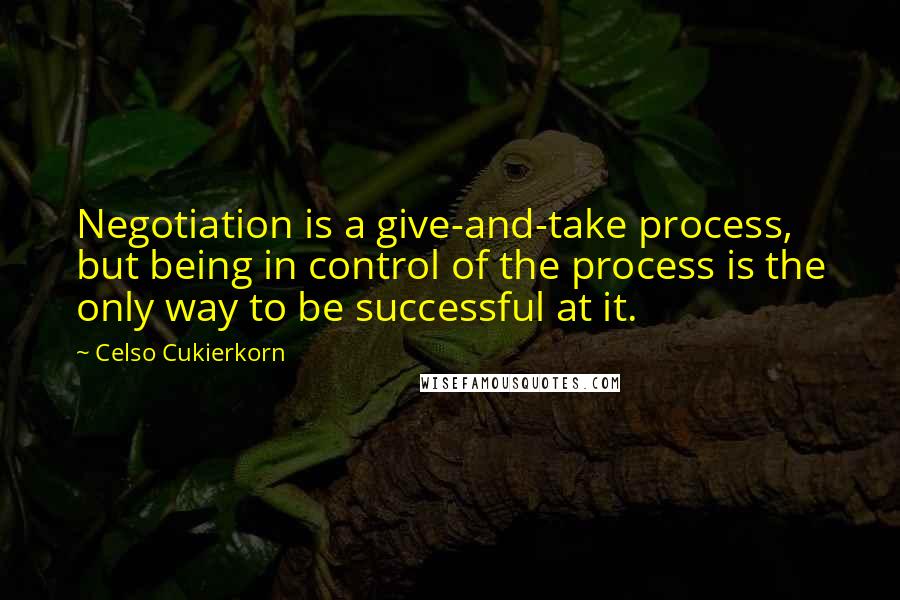 Celso Cukierkorn Quotes: Negotiation is a give-and-take process, but being in control of the process is the only way to be successful at it.