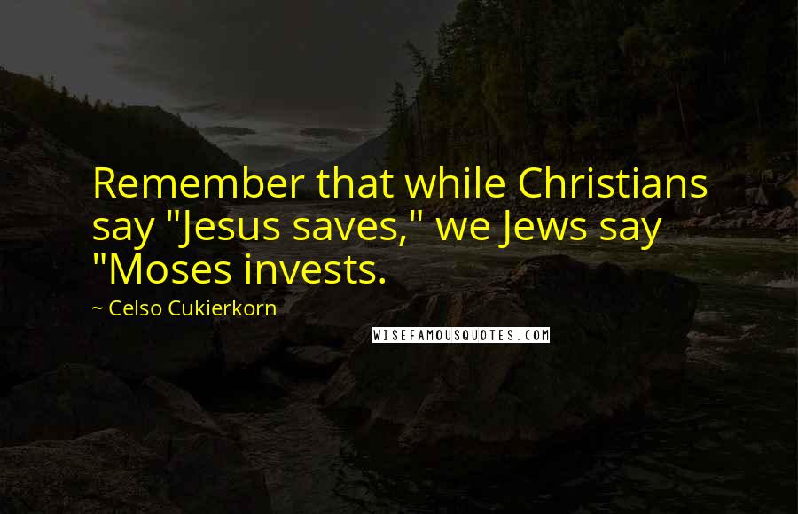 Celso Cukierkorn Quotes: Remember that while Christians say "Jesus saves," we Jews say "Moses invests.