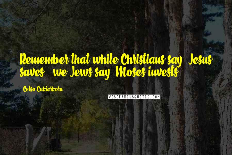 Celso Cukierkorn Quotes: Remember that while Christians say "Jesus saves," we Jews say "Moses invests.