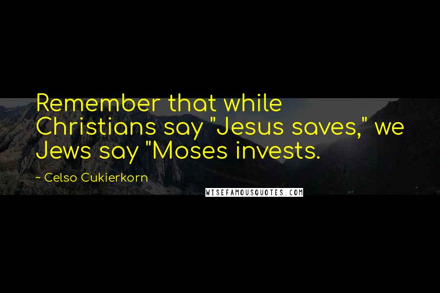 Celso Cukierkorn Quotes: Remember that while Christians say "Jesus saves," we Jews say "Moses invests.