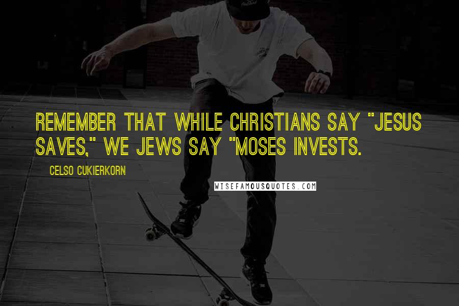 Celso Cukierkorn Quotes: Remember that while Christians say "Jesus saves," we Jews say "Moses invests.