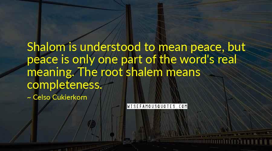 Celso Cukierkorn Quotes: Shalom is understood to mean peace, but peace is only one part of the word's real meaning. The root shalem means completeness.