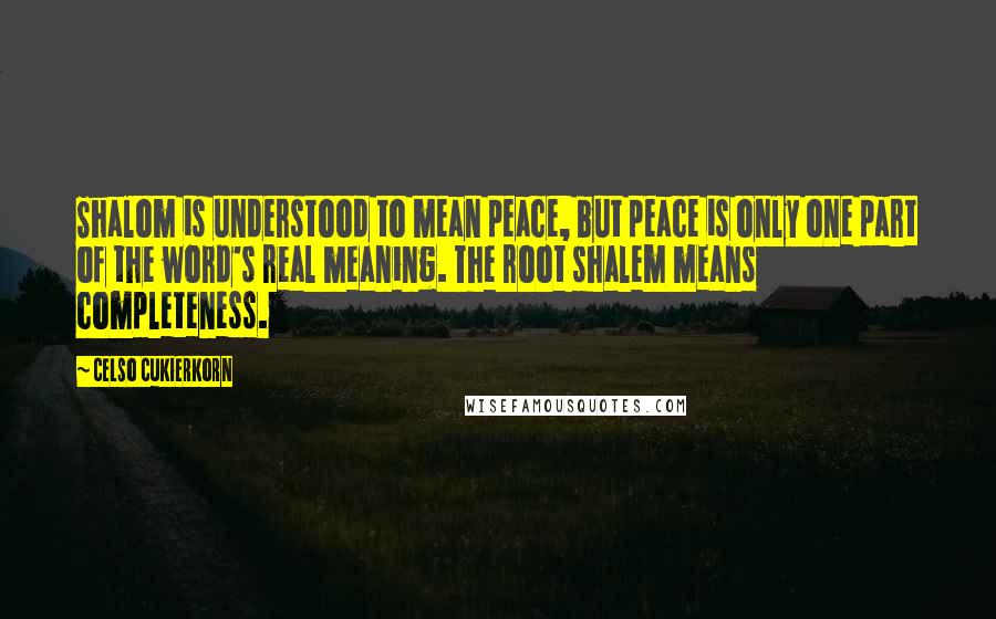 Celso Cukierkorn Quotes: Shalom is understood to mean peace, but peace is only one part of the word's real meaning. The root shalem means completeness.