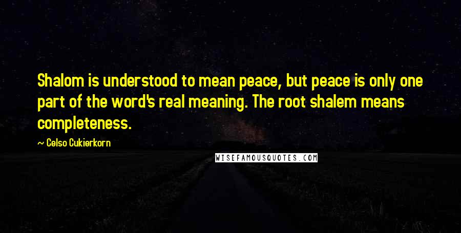 Celso Cukierkorn Quotes: Shalom is understood to mean peace, but peace is only one part of the word's real meaning. The root shalem means completeness.