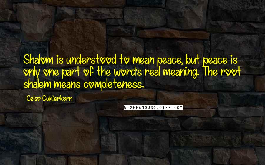 Celso Cukierkorn Quotes: Shalom is understood to mean peace, but peace is only one part of the word's real meaning. The root shalem means completeness.