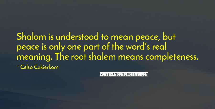 Celso Cukierkorn Quotes: Shalom is understood to mean peace, but peace is only one part of the word's real meaning. The root shalem means completeness.