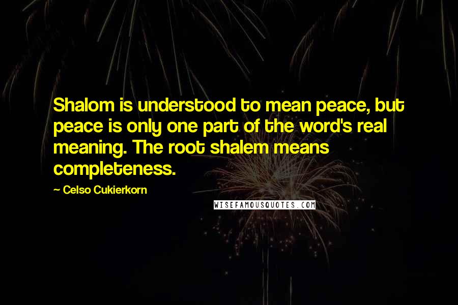 Celso Cukierkorn Quotes: Shalom is understood to mean peace, but peace is only one part of the word's real meaning. The root shalem means completeness.