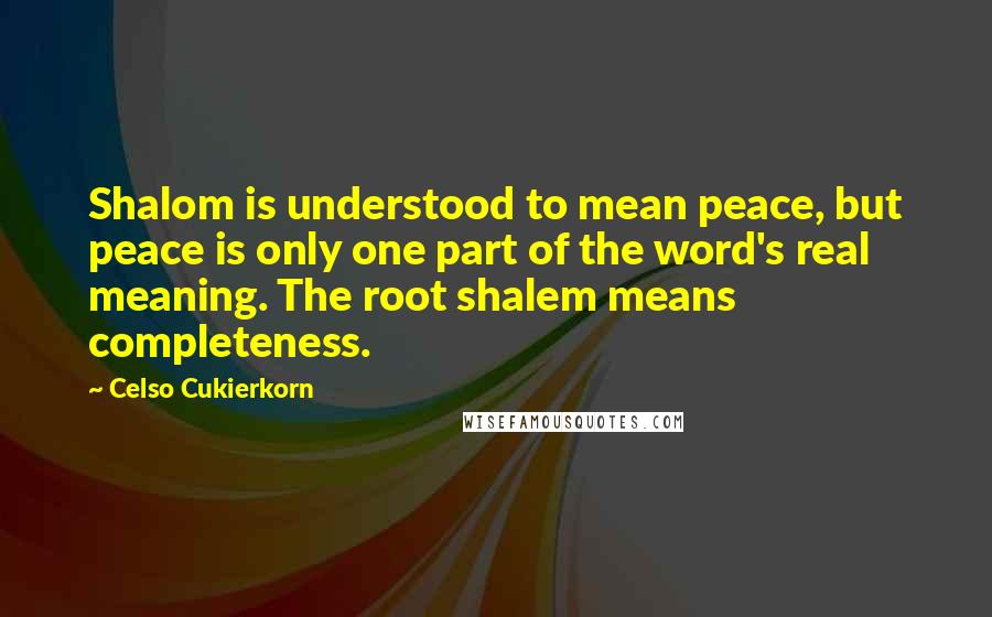 Celso Cukierkorn Quotes: Shalom is understood to mean peace, but peace is only one part of the word's real meaning. The root shalem means completeness.