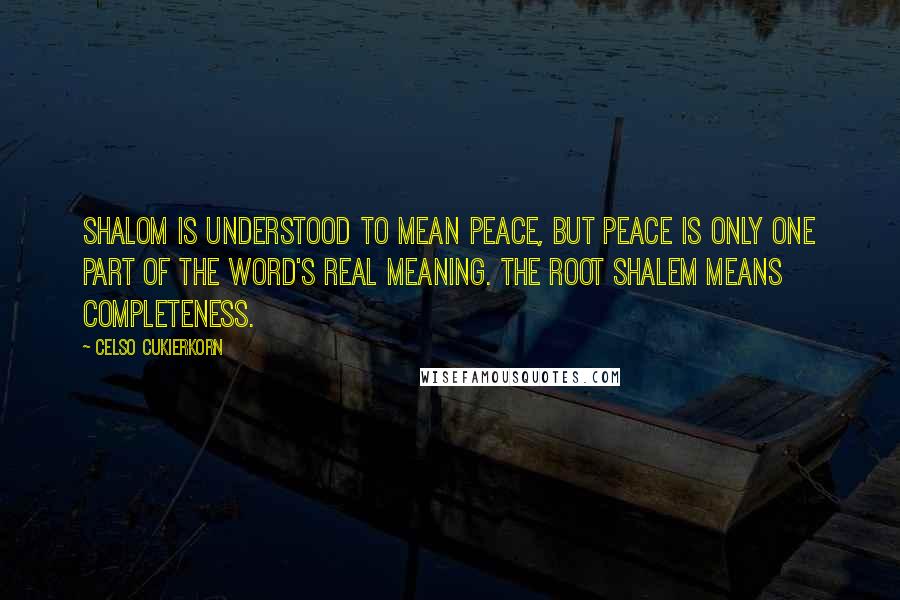 Celso Cukierkorn Quotes: Shalom is understood to mean peace, but peace is only one part of the word's real meaning. The root shalem means completeness.