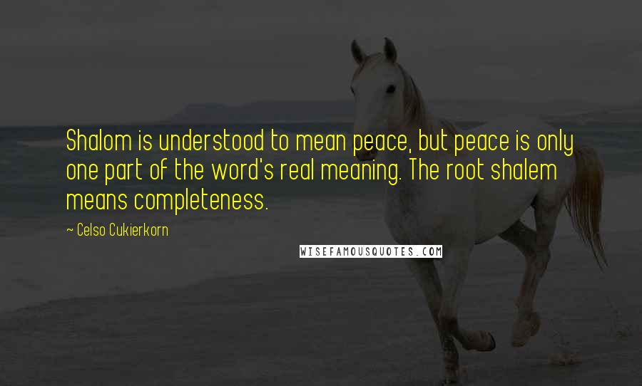 Celso Cukierkorn Quotes: Shalom is understood to mean peace, but peace is only one part of the word's real meaning. The root shalem means completeness.
