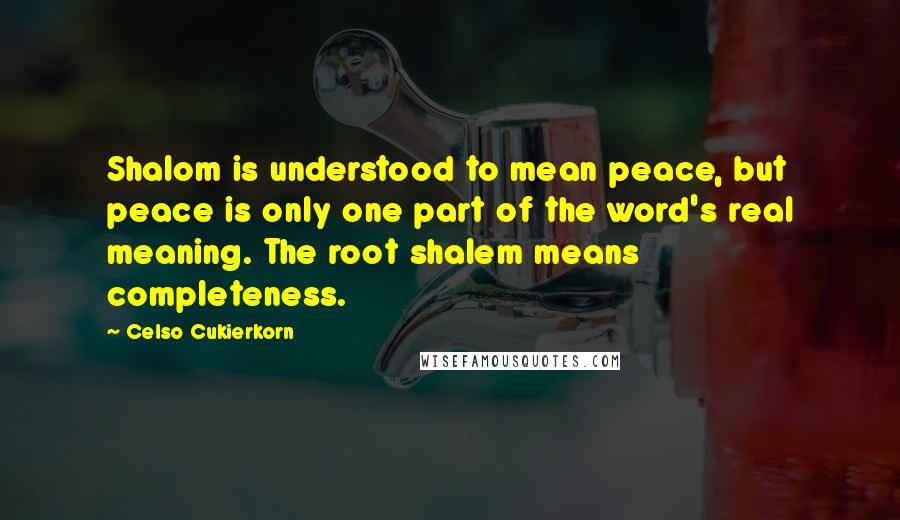 Celso Cukierkorn Quotes: Shalom is understood to mean peace, but peace is only one part of the word's real meaning. The root shalem means completeness.