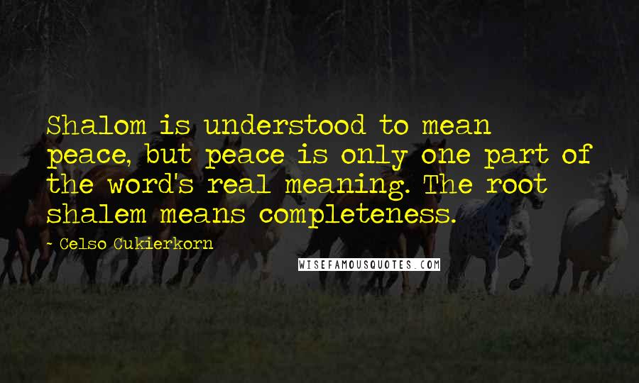 Celso Cukierkorn Quotes: Shalom is understood to mean peace, but peace is only one part of the word's real meaning. The root shalem means completeness.