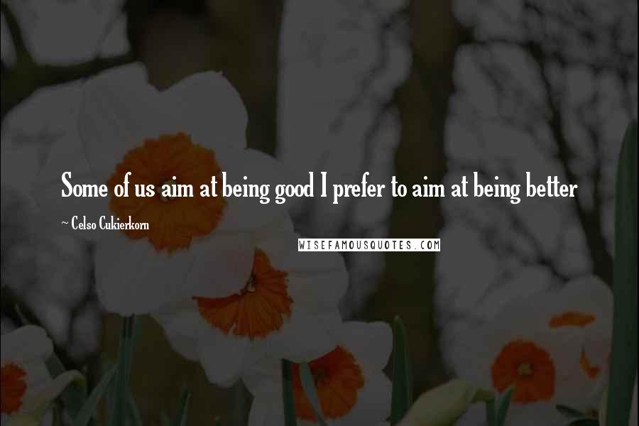 Celso Cukierkorn Quotes: Some of us aim at being good I prefer to aim at being better