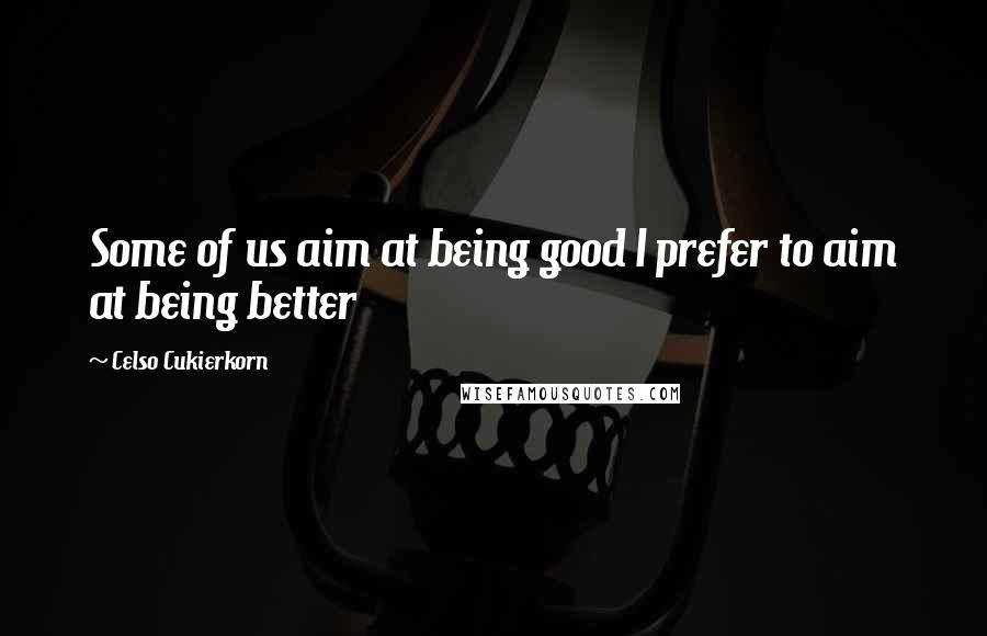 Celso Cukierkorn Quotes: Some of us aim at being good I prefer to aim at being better