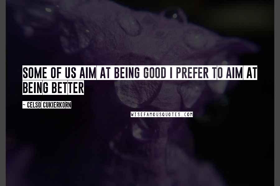 Celso Cukierkorn Quotes: Some of us aim at being good I prefer to aim at being better