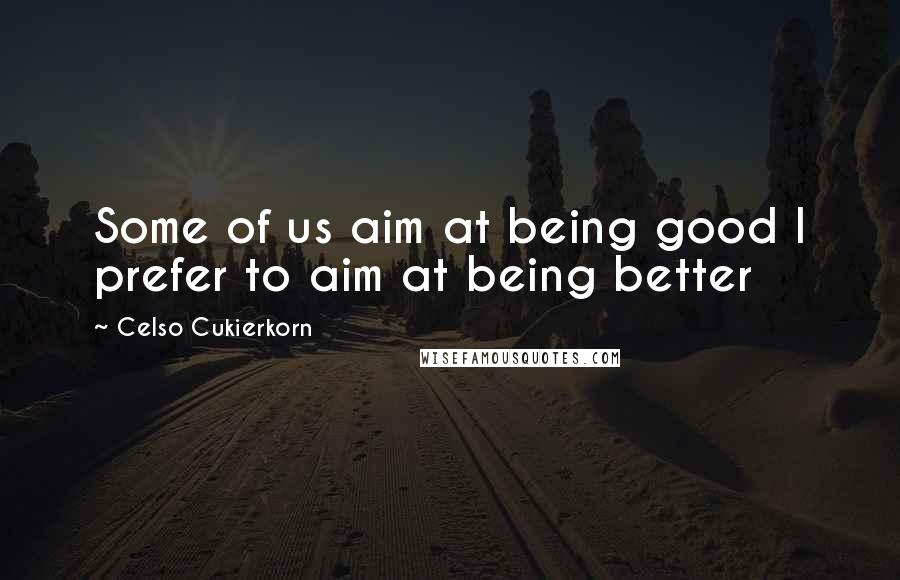 Celso Cukierkorn Quotes: Some of us aim at being good I prefer to aim at being better