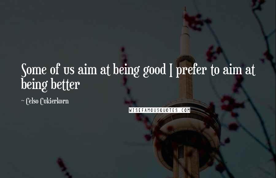 Celso Cukierkorn Quotes: Some of us aim at being good I prefer to aim at being better
