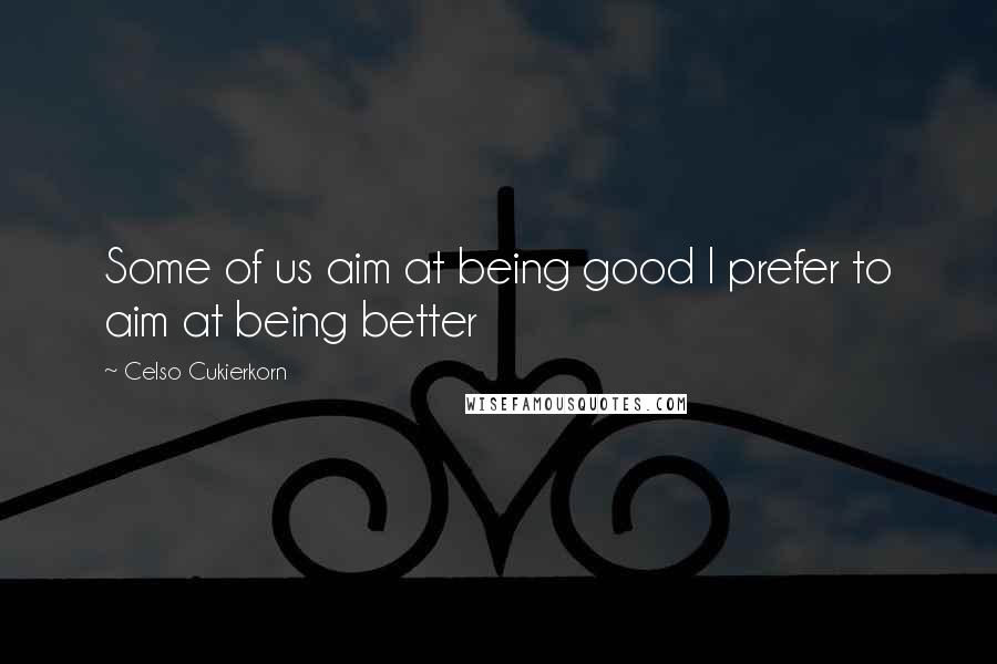 Celso Cukierkorn Quotes: Some of us aim at being good I prefer to aim at being better