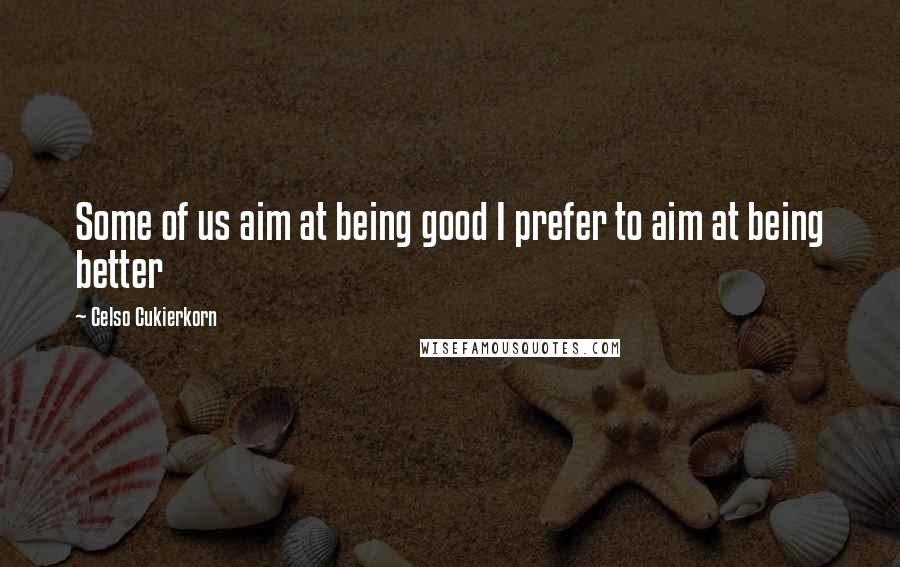 Celso Cukierkorn Quotes: Some of us aim at being good I prefer to aim at being better