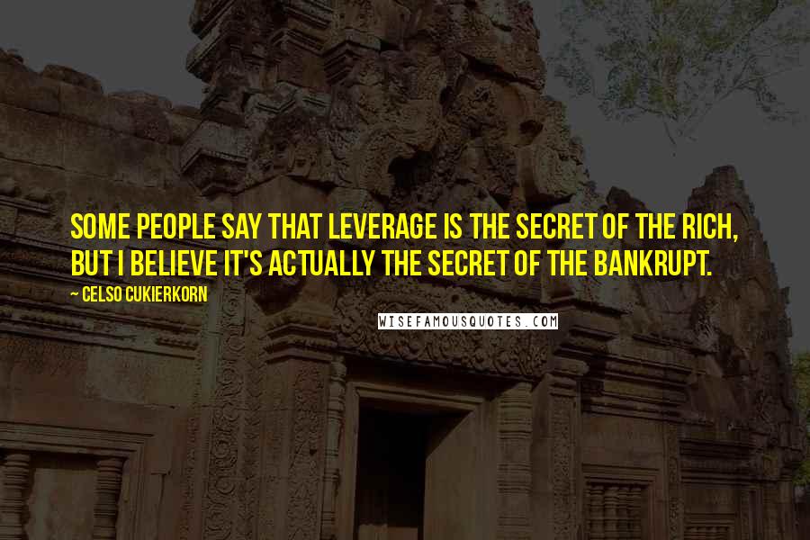 Celso Cukierkorn Quotes: Some people say that leverage is the secret of the rich, but I believe it's actually the secret of the bankrupt.