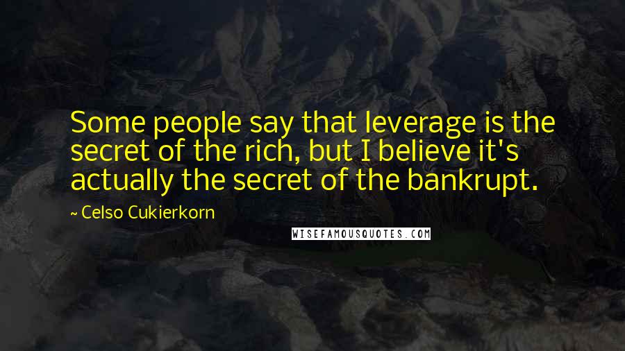 Celso Cukierkorn Quotes: Some people say that leverage is the secret of the rich, but I believe it's actually the secret of the bankrupt.