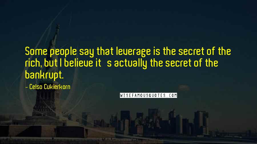 Celso Cukierkorn Quotes: Some people say that leverage is the secret of the rich, but I believe it's actually the secret of the bankrupt.