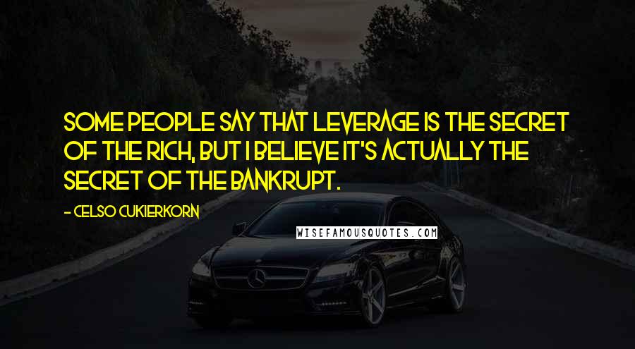 Celso Cukierkorn Quotes: Some people say that leverage is the secret of the rich, but I believe it's actually the secret of the bankrupt.
