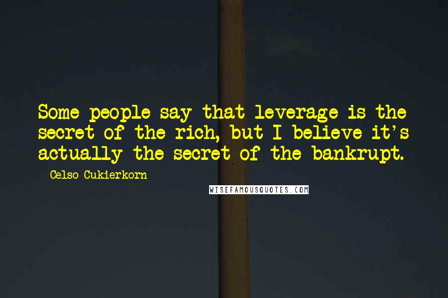 Celso Cukierkorn Quotes: Some people say that leverage is the secret of the rich, but I believe it's actually the secret of the bankrupt.
