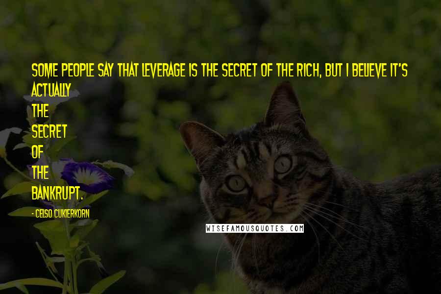 Celso Cukierkorn Quotes: Some people say that leverage is the secret of the rich, but I believe it's actually the secret of the bankrupt.