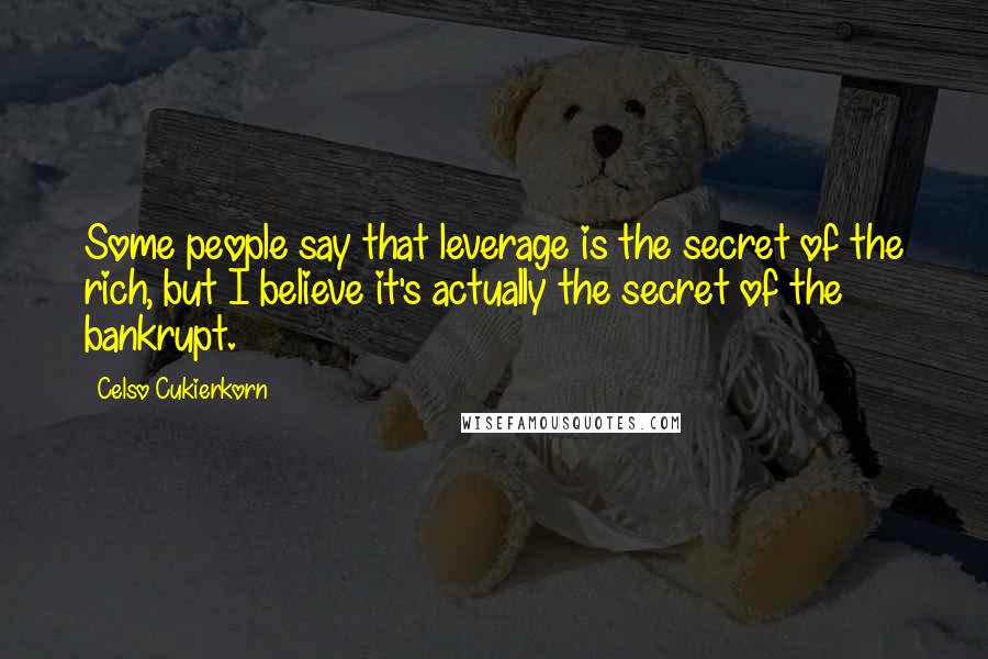 Celso Cukierkorn Quotes: Some people say that leverage is the secret of the rich, but I believe it's actually the secret of the bankrupt.