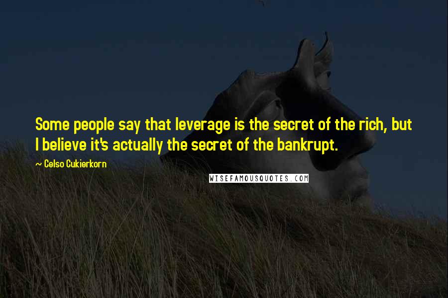 Celso Cukierkorn Quotes: Some people say that leverage is the secret of the rich, but I believe it's actually the secret of the bankrupt.