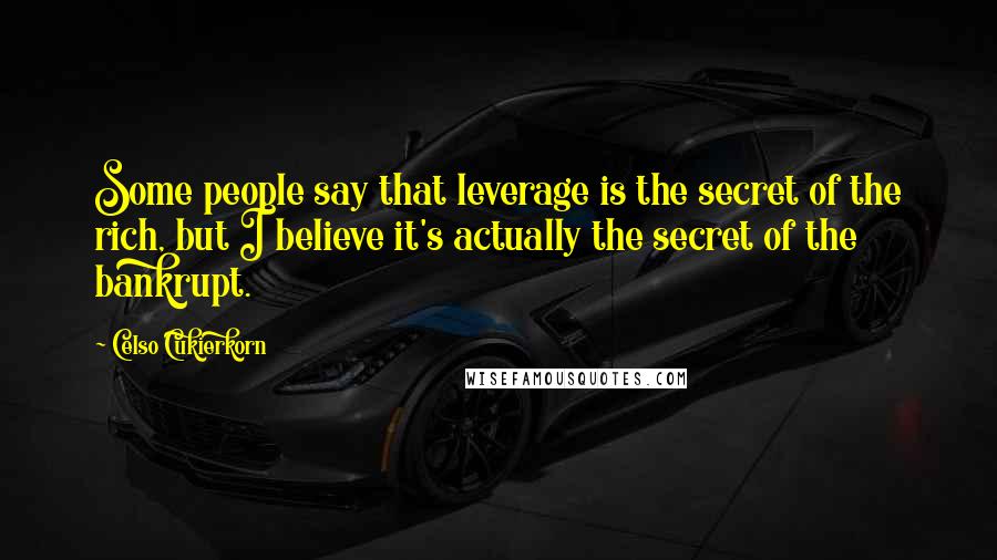 Celso Cukierkorn Quotes: Some people say that leverage is the secret of the rich, but I believe it's actually the secret of the bankrupt.