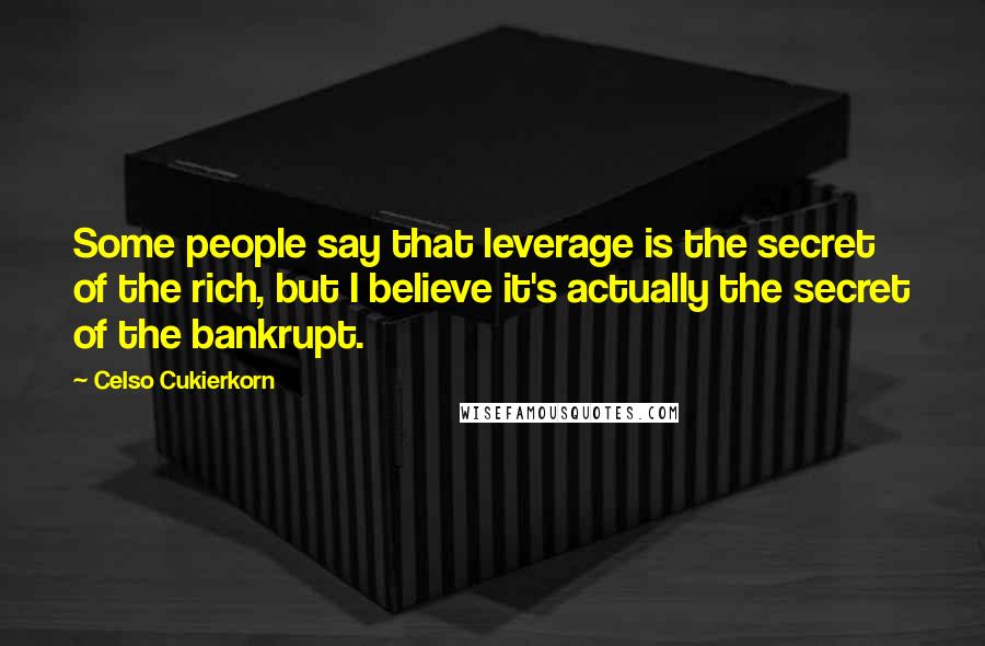 Celso Cukierkorn Quotes: Some people say that leverage is the secret of the rich, but I believe it's actually the secret of the bankrupt.