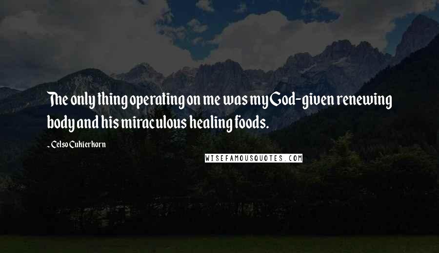 Celso Cukierkorn Quotes: The only thing operating on me was my God-given renewing body and his miraculous healing foods.